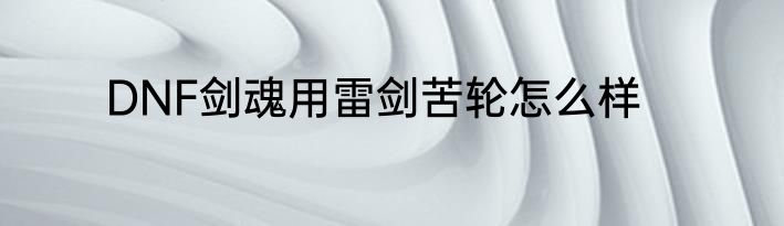 DNF剑魂用雷剑苦轮怎么样