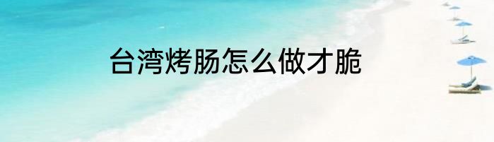 台湾烤肠怎么做才脆