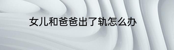 女儿和爸爸出了轨怎么办