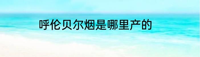 呼伦贝尔烟是哪里产的