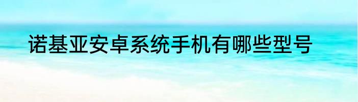 诺基亚安卓系统手机有哪些型号