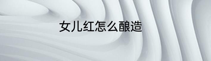 女儿红怎么酿造