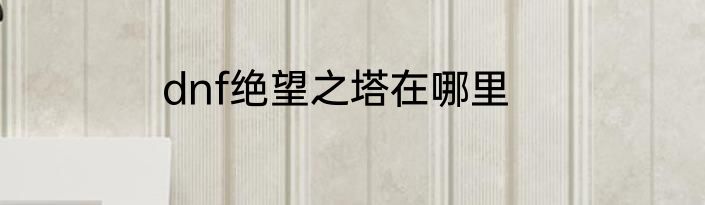 dnf绝望之塔在哪里