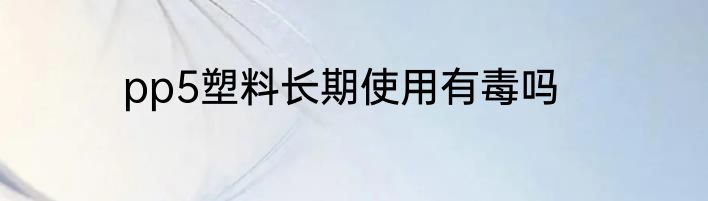 pp5塑料长期使用有毒吗