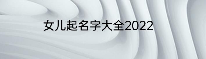 女儿起名字大全2022