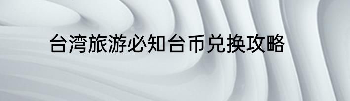 台湾旅游必知台币兑换攻略