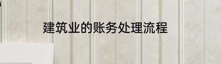 建筑业的账务处理流程