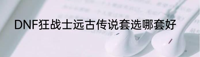 DNF狂战士远古传说套选哪套好
