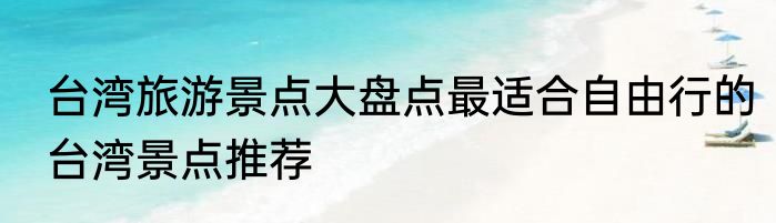 台湾旅游景点大盘点最适合自由行的台湾景点推荐