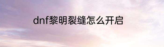 dnf黎明裂缝怎么开启