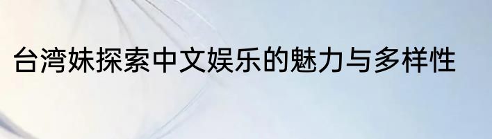 台湾妹探索中文娱乐的魅力与多样性