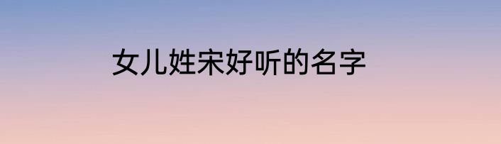 女儿姓宋好听的名字