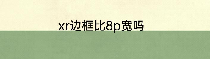 xr边框比8p宽吗