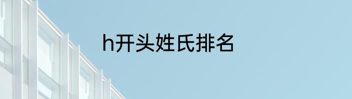 h开头姓氏排名