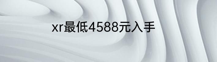 xr最低4588元入手