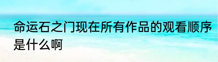 命运石之门现在所有作品的观看顺序是什么啊
