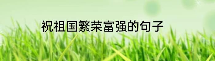 祝祖国繁荣富强的句子