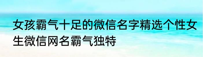 女孩霸气十足的微信名字精选个性女生微信网名霸气独特
