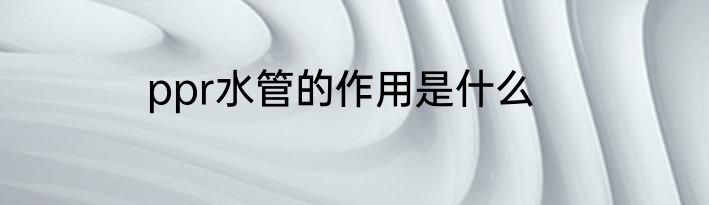 ppr水管的作用是什么