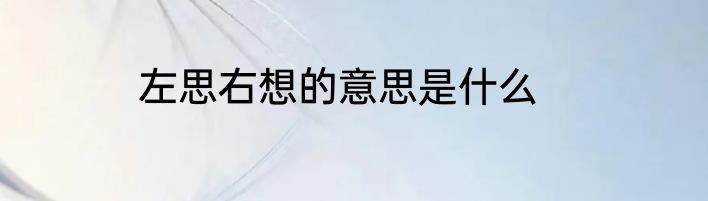 左思右想的意思是什么