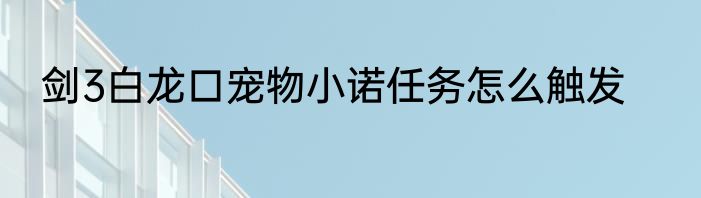 剑3白龙口宠物小诺任务怎么触发
