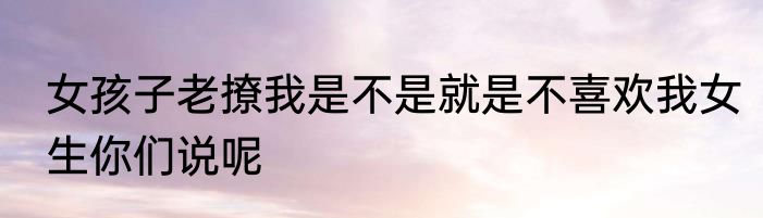 女孩子老撩我是不是就是不喜欢我女生你们说呢