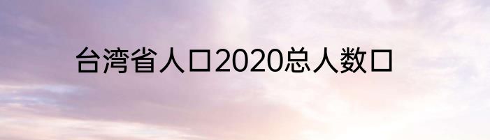 台湾省人口2020总人数口