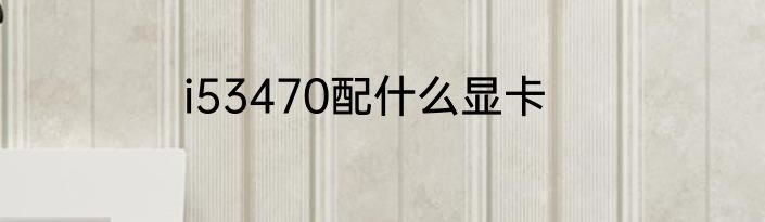 i53470配什么显卡