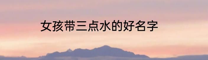 女孩带三点水的好名字