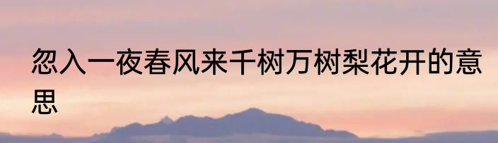 忽入一夜春风来千树万树梨花开的意思
