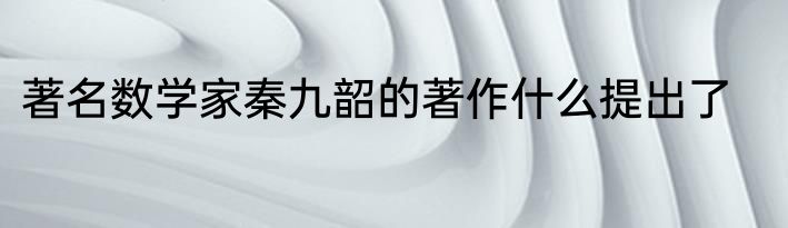 著名数学家秦九韶的著作什么提出了