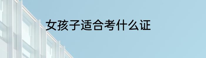 女孩子适合考什么证
