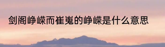 剑阁峥嵘而崔嵬的峥嵘是什么意思