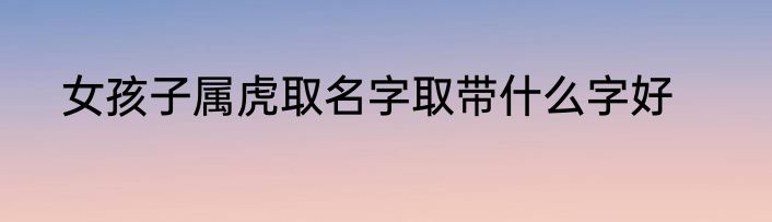 女孩子属虎取名字取带什么字好