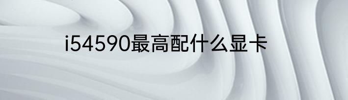 i54590最高配什么显卡
