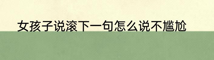 女孩子说滚下一句怎么说不尴尬