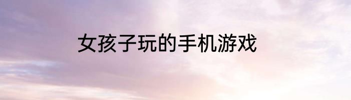 女孩子玩的手机游戏