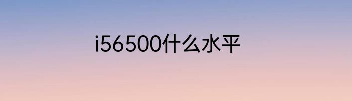 i56500什么水平