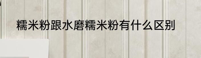 糯米粉跟水磨糯米粉有什么区别