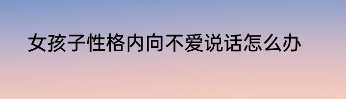 女孩子性格内向不爱说话怎么办