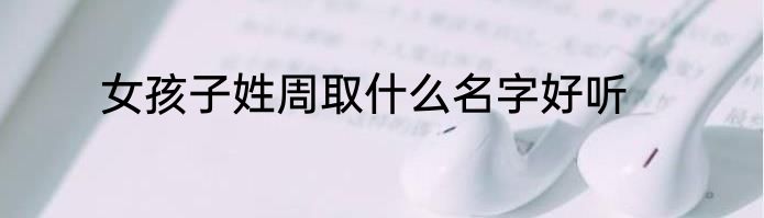 女孩子姓周取什么名字好听