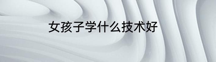 女孩子学什么技术好