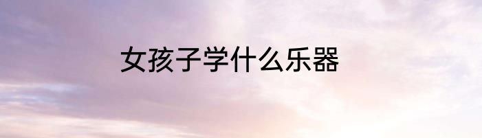 女孩子学什么乐器