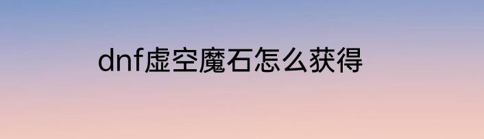 dnf虚空魔石怎么获得