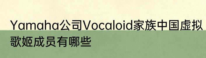 Yamaha公司Vocaloid家族中国虚拟歌姬成员有哪些
