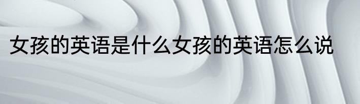 女孩的英语是什么女孩的英语怎么说