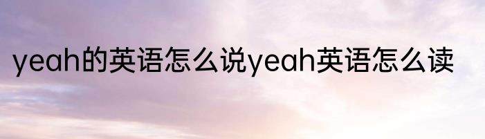yeah的英语怎么说yeah英语怎么读