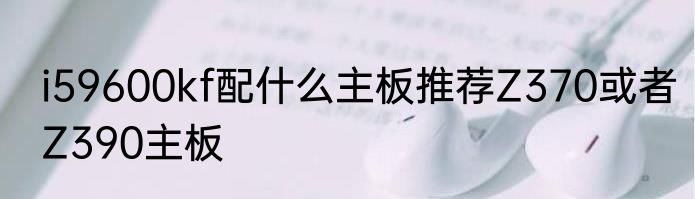 i59600kf配什么主板推荐Z370或者Z390主板