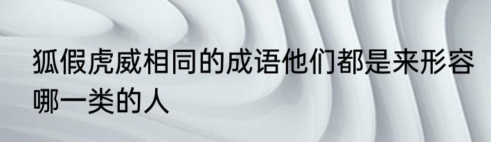 狐假虎威相同的成语他们都是来形容哪一类的人