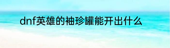 dnf英雄的袖珍罐能开出什么